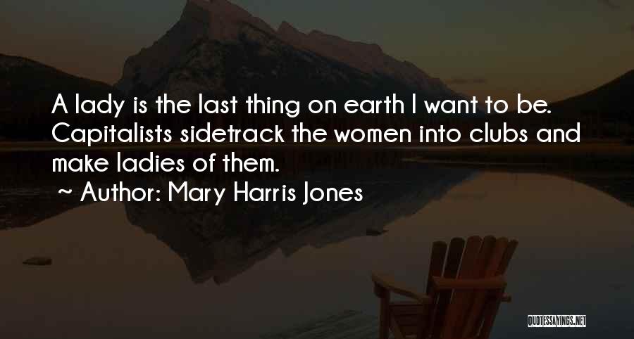 Mary Harris Jones Quotes: A Lady Is The Last Thing On Earth I Want To Be. Capitalists Sidetrack The Women Into Clubs And Make