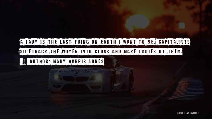 Mary Harris Jones Quotes: A Lady Is The Last Thing On Earth I Want To Be. Capitalists Sidetrack The Women Into Clubs And Make