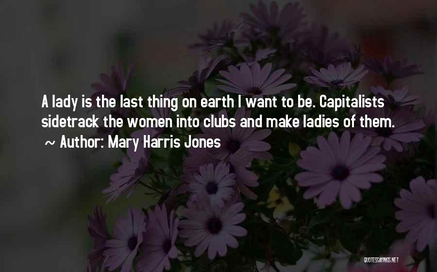 Mary Harris Jones Quotes: A Lady Is The Last Thing On Earth I Want To Be. Capitalists Sidetrack The Women Into Clubs And Make