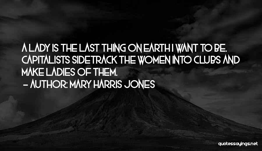 Mary Harris Jones Quotes: A Lady Is The Last Thing On Earth I Want To Be. Capitalists Sidetrack The Women Into Clubs And Make