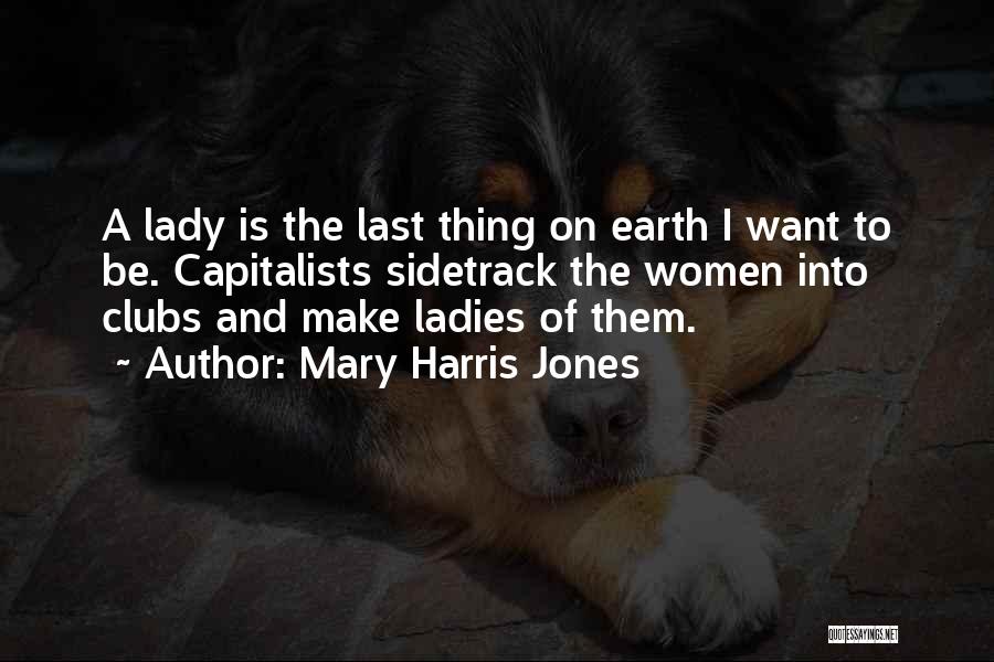 Mary Harris Jones Quotes: A Lady Is The Last Thing On Earth I Want To Be. Capitalists Sidetrack The Women Into Clubs And Make