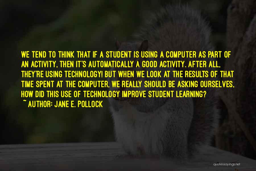 Jane E. Pollock Quotes: We Tend To Think That If A Student Is Using A Computer As Part Of An Activity, Then It's Automatically