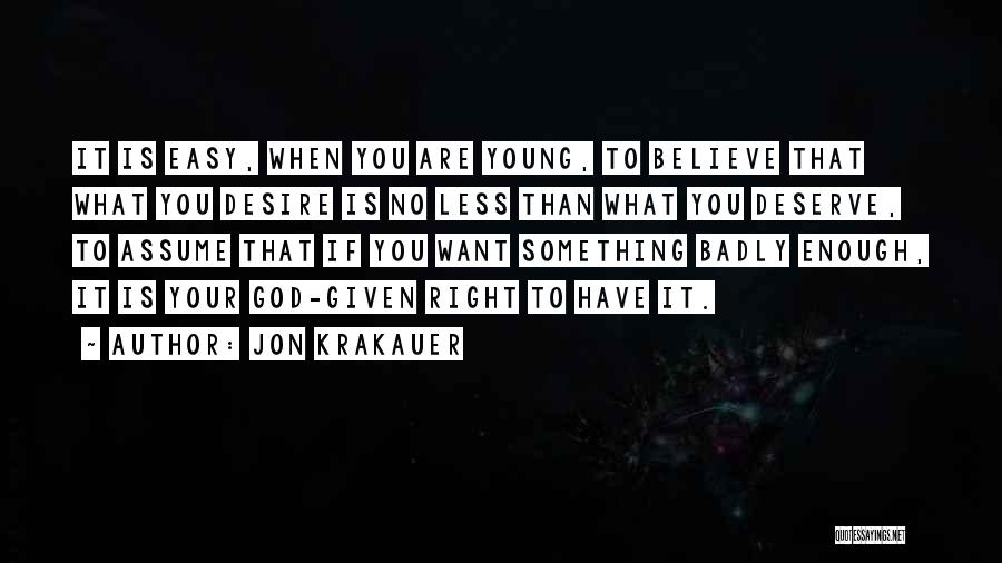 Jon Krakauer Quotes: It Is Easy, When You Are Young, To Believe That What You Desire Is No Less Than What You Deserve,