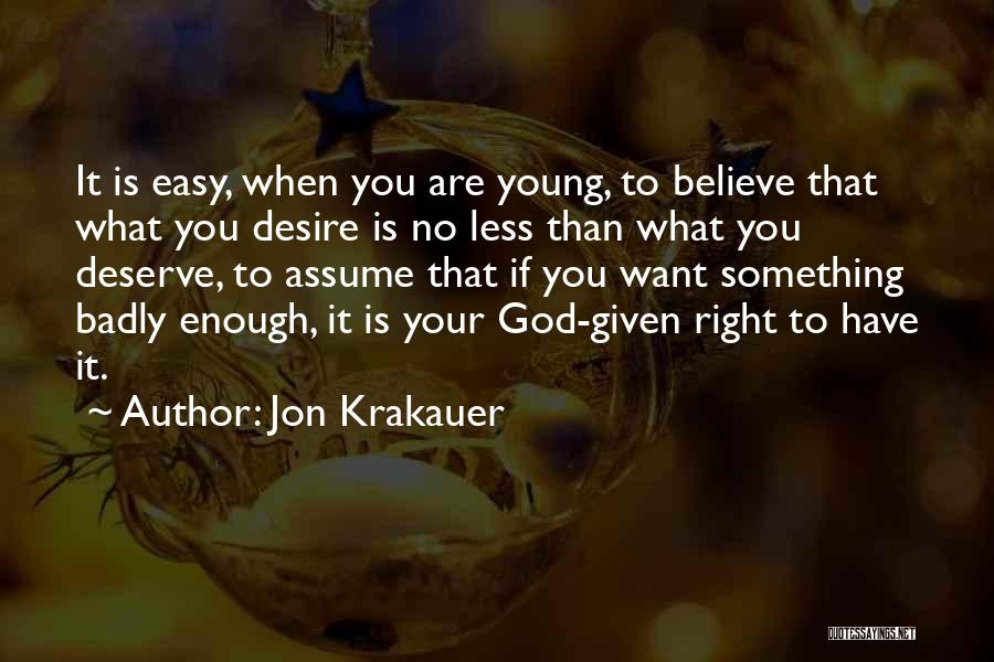 Jon Krakauer Quotes: It Is Easy, When You Are Young, To Believe That What You Desire Is No Less Than What You Deserve,
