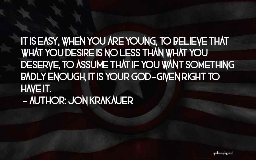 Jon Krakauer Quotes: It Is Easy, When You Are Young, To Believe That What You Desire Is No Less Than What You Deserve,