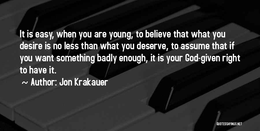 Jon Krakauer Quotes: It Is Easy, When You Are Young, To Believe That What You Desire Is No Less Than What You Deserve,