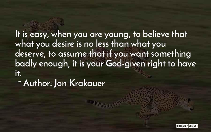 Jon Krakauer Quotes: It Is Easy, When You Are Young, To Believe That What You Desire Is No Less Than What You Deserve,