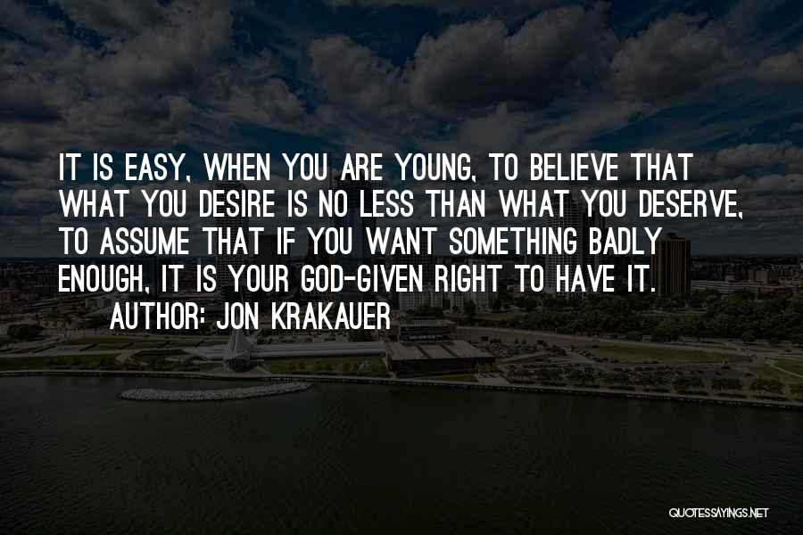 Jon Krakauer Quotes: It Is Easy, When You Are Young, To Believe That What You Desire Is No Less Than What You Deserve,