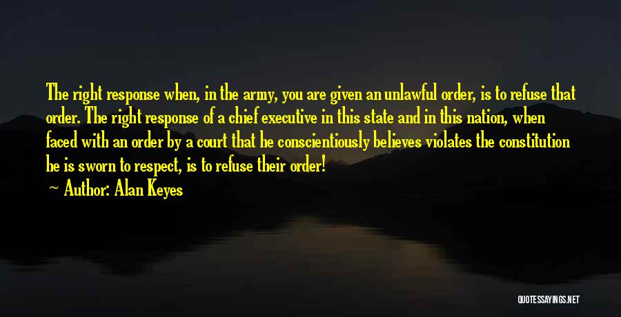 Alan Keyes Quotes: The Right Response When, In The Army, You Are Given An Unlawful Order, Is To Refuse That Order. The Right