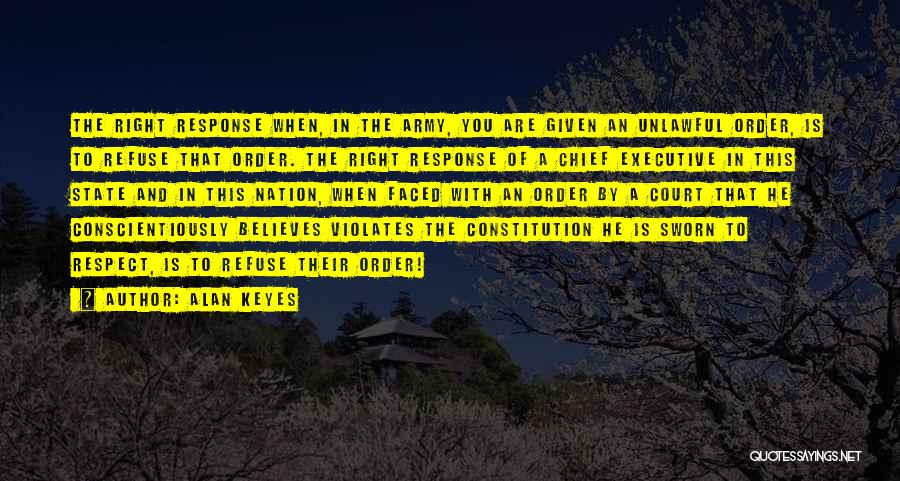 Alan Keyes Quotes: The Right Response When, In The Army, You Are Given An Unlawful Order, Is To Refuse That Order. The Right