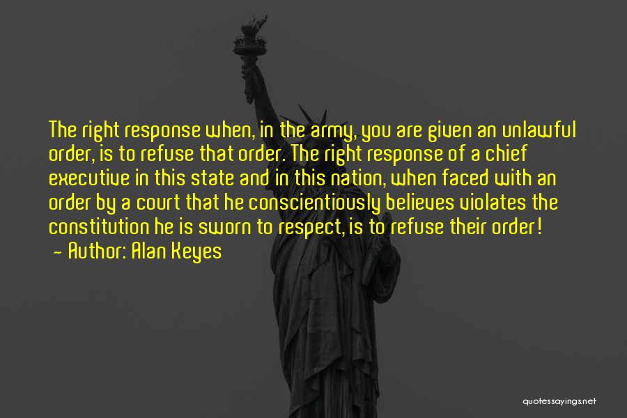 Alan Keyes Quotes: The Right Response When, In The Army, You Are Given An Unlawful Order, Is To Refuse That Order. The Right