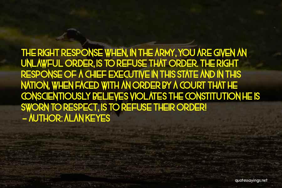 Alan Keyes Quotes: The Right Response When, In The Army, You Are Given An Unlawful Order, Is To Refuse That Order. The Right