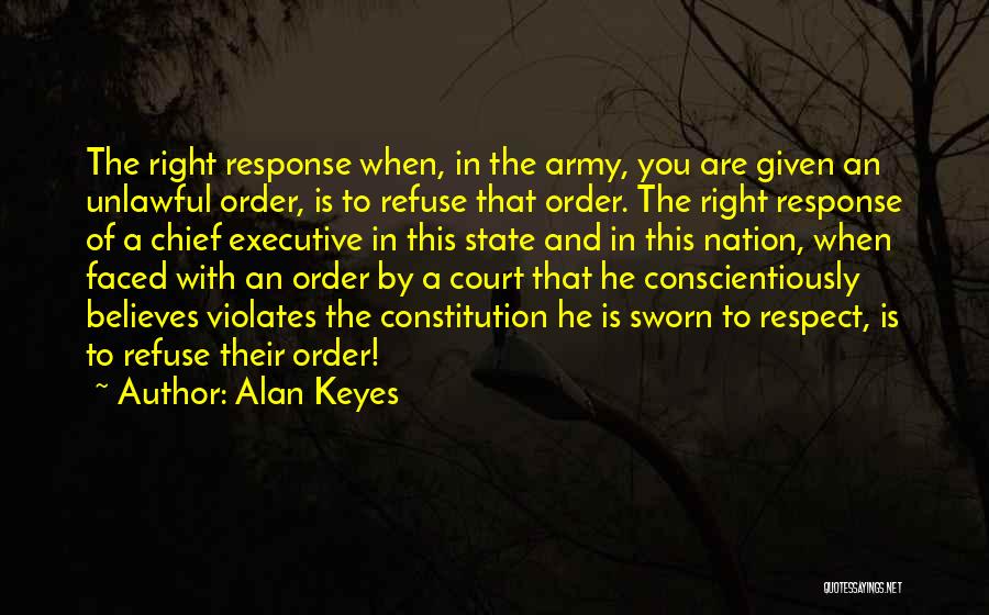 Alan Keyes Quotes: The Right Response When, In The Army, You Are Given An Unlawful Order, Is To Refuse That Order. The Right