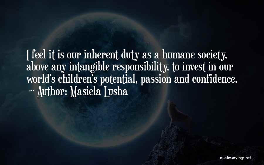 Masiela Lusha Quotes: I Feel It Is Our Inherent Duty As A Humane Society, Above Any Intangible Responsibility, To Invest In Our World's