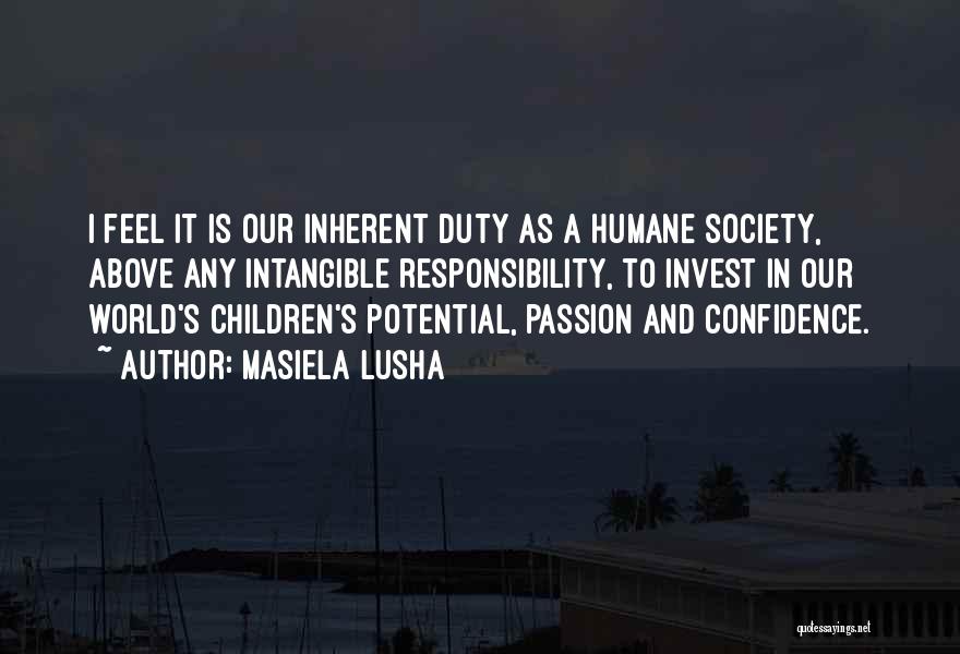 Masiela Lusha Quotes: I Feel It Is Our Inherent Duty As A Humane Society, Above Any Intangible Responsibility, To Invest In Our World's