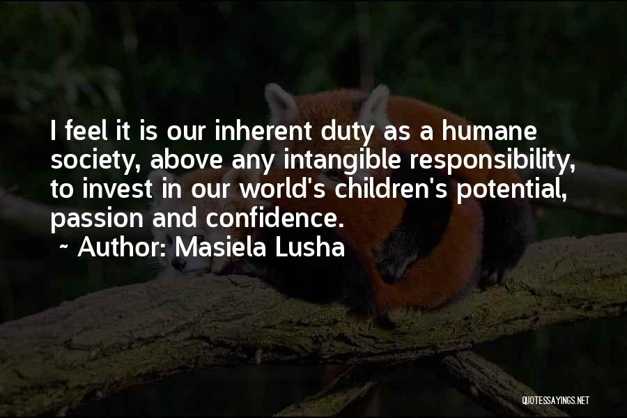 Masiela Lusha Quotes: I Feel It Is Our Inherent Duty As A Humane Society, Above Any Intangible Responsibility, To Invest In Our World's