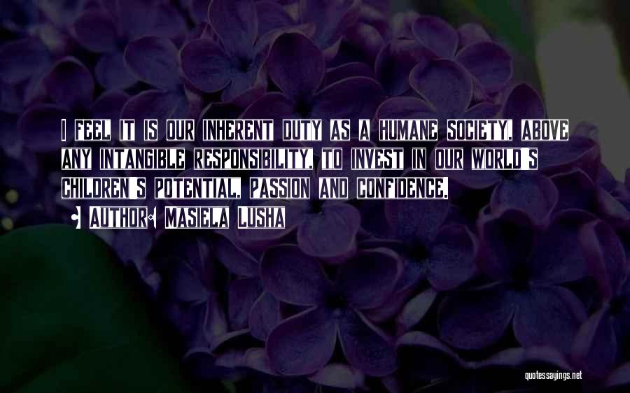 Masiela Lusha Quotes: I Feel It Is Our Inherent Duty As A Humane Society, Above Any Intangible Responsibility, To Invest In Our World's
