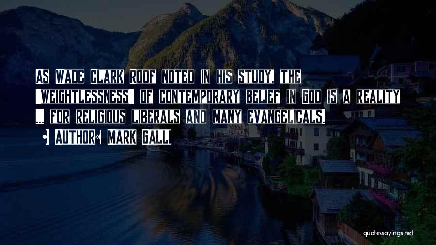 Mark Galli Quotes: As Wade Clark Roof Noted In His Study, The 'weightlessness' Of Contemporary Belief In God Is A Reality ... For