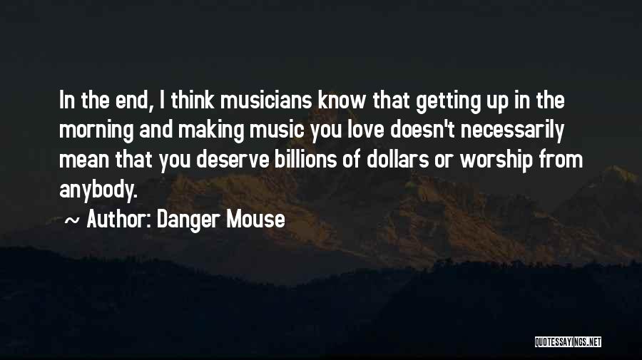 Danger Mouse Quotes: In The End, I Think Musicians Know That Getting Up In The Morning And Making Music You Love Doesn't Necessarily