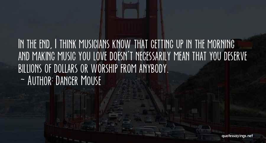 Danger Mouse Quotes: In The End, I Think Musicians Know That Getting Up In The Morning And Making Music You Love Doesn't Necessarily