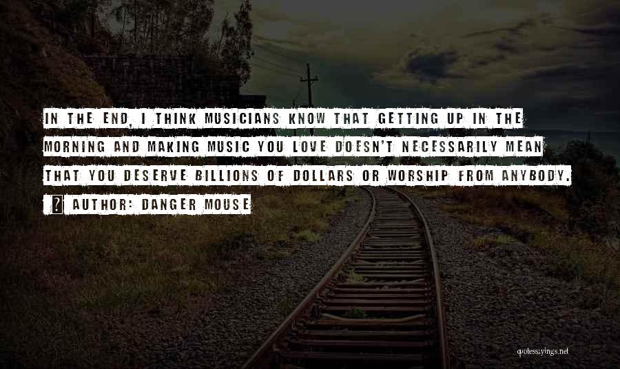 Danger Mouse Quotes: In The End, I Think Musicians Know That Getting Up In The Morning And Making Music You Love Doesn't Necessarily