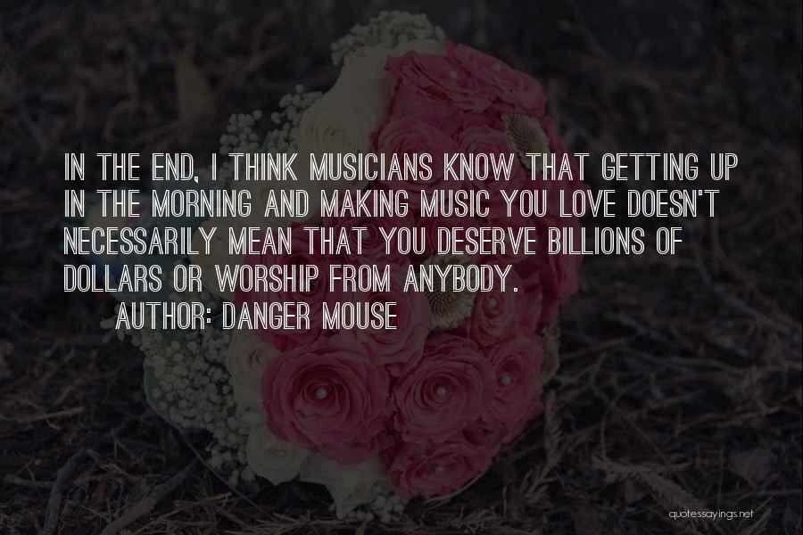 Danger Mouse Quotes: In The End, I Think Musicians Know That Getting Up In The Morning And Making Music You Love Doesn't Necessarily