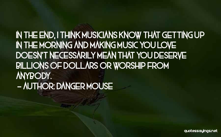 Danger Mouse Quotes: In The End, I Think Musicians Know That Getting Up In The Morning And Making Music You Love Doesn't Necessarily