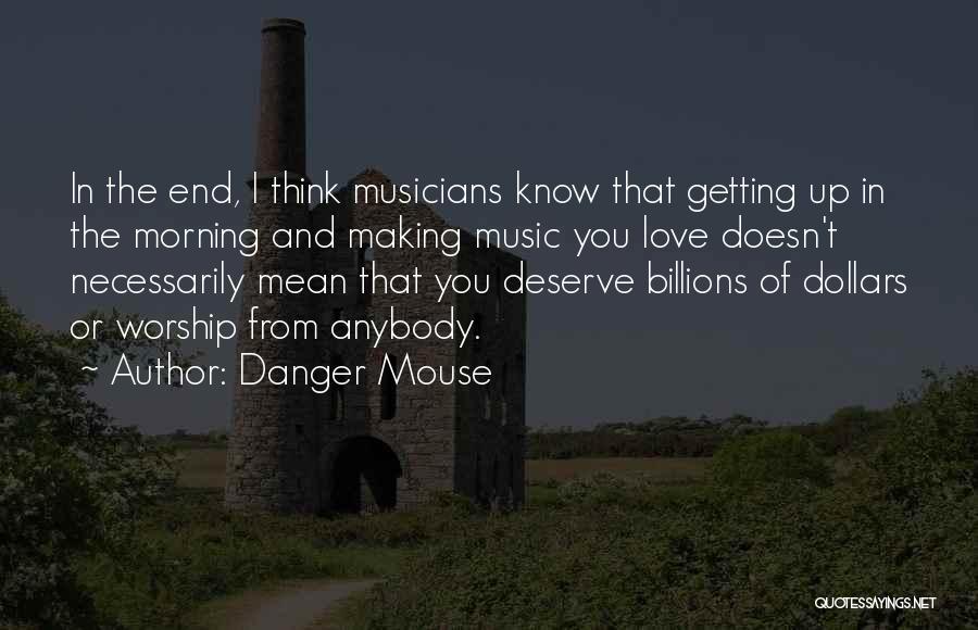 Danger Mouse Quotes: In The End, I Think Musicians Know That Getting Up In The Morning And Making Music You Love Doesn't Necessarily