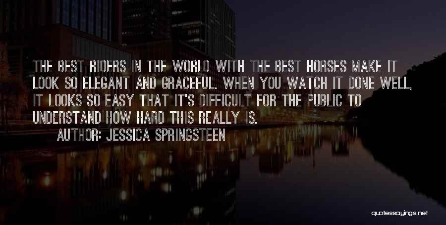 Jessica Springsteen Quotes: The Best Riders In The World With The Best Horses Make It Look So Elegant And Graceful. When You Watch