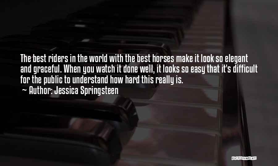 Jessica Springsteen Quotes: The Best Riders In The World With The Best Horses Make It Look So Elegant And Graceful. When You Watch