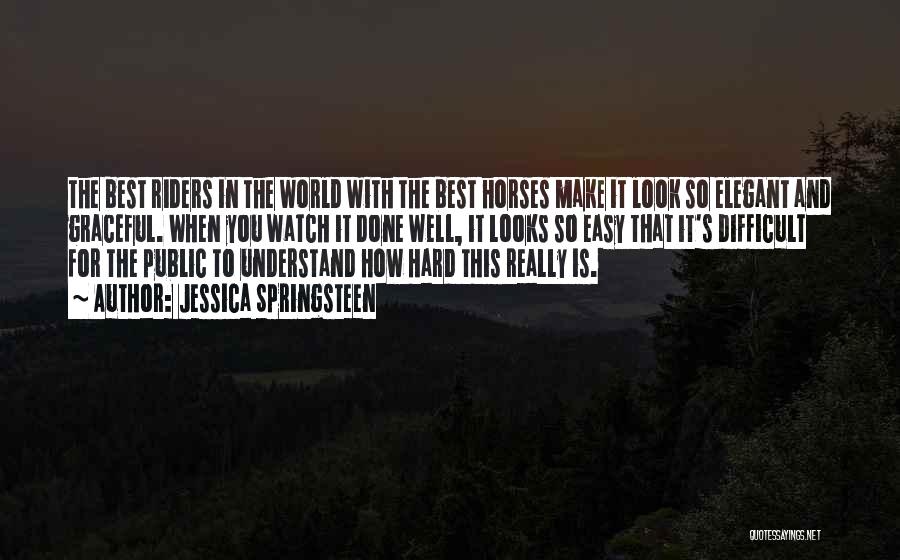 Jessica Springsteen Quotes: The Best Riders In The World With The Best Horses Make It Look So Elegant And Graceful. When You Watch