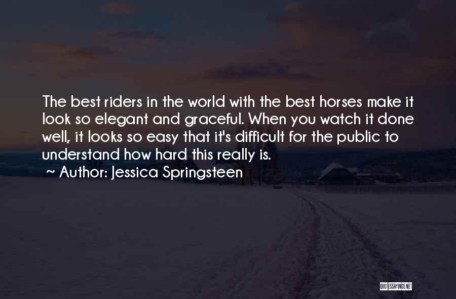 Jessica Springsteen Quotes: The Best Riders In The World With The Best Horses Make It Look So Elegant And Graceful. When You Watch