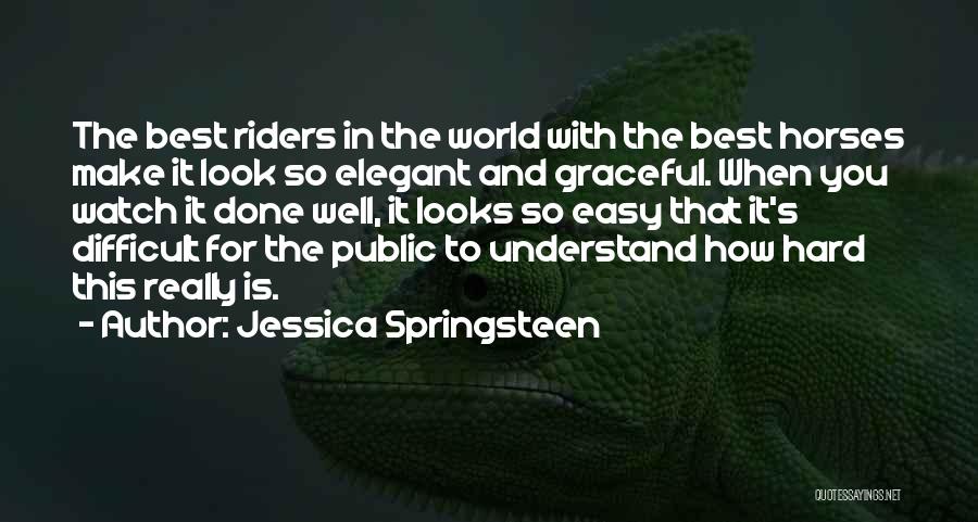 Jessica Springsteen Quotes: The Best Riders In The World With The Best Horses Make It Look So Elegant And Graceful. When You Watch