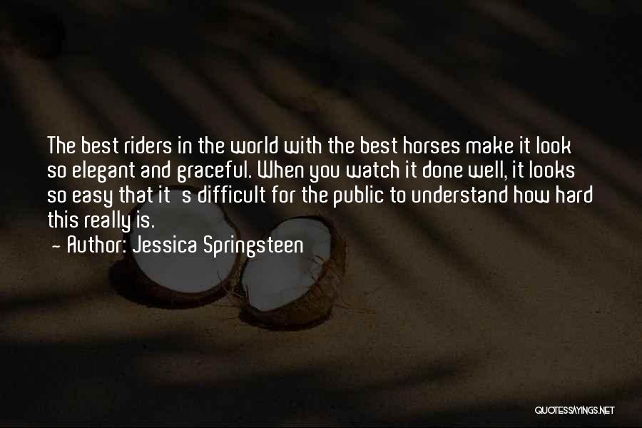 Jessica Springsteen Quotes: The Best Riders In The World With The Best Horses Make It Look So Elegant And Graceful. When You Watch