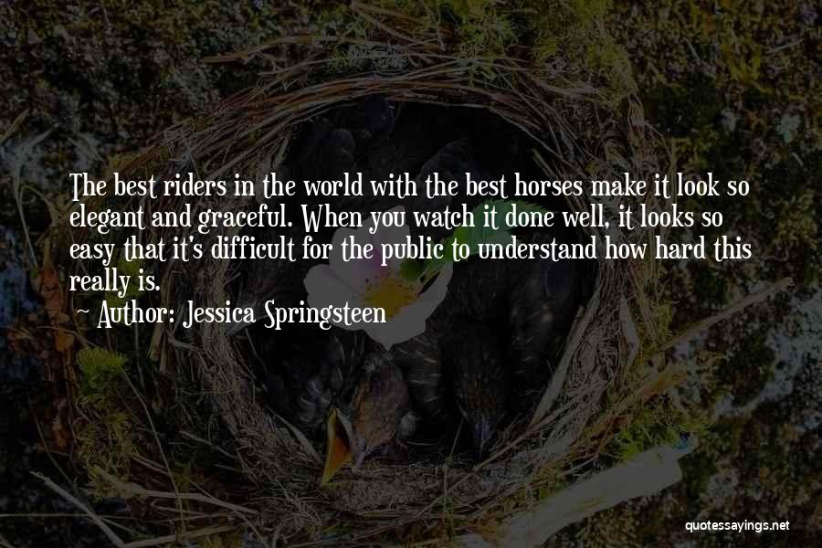 Jessica Springsteen Quotes: The Best Riders In The World With The Best Horses Make It Look So Elegant And Graceful. When You Watch