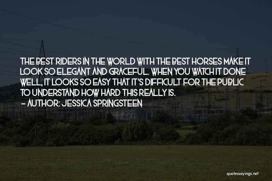 Jessica Springsteen Quotes: The Best Riders In The World With The Best Horses Make It Look So Elegant And Graceful. When You Watch