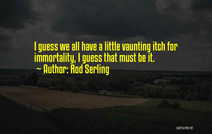 Rod Serling Quotes: I Guess We All Have A Little Vaunting Itch For Immortality, I Guess That Must Be It.
