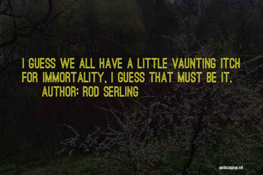 Rod Serling Quotes: I Guess We All Have A Little Vaunting Itch For Immortality, I Guess That Must Be It.