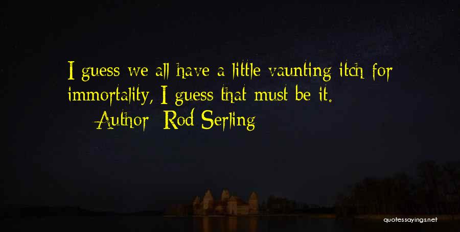 Rod Serling Quotes: I Guess We All Have A Little Vaunting Itch For Immortality, I Guess That Must Be It.