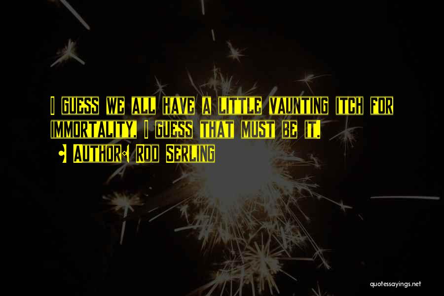 Rod Serling Quotes: I Guess We All Have A Little Vaunting Itch For Immortality, I Guess That Must Be It.