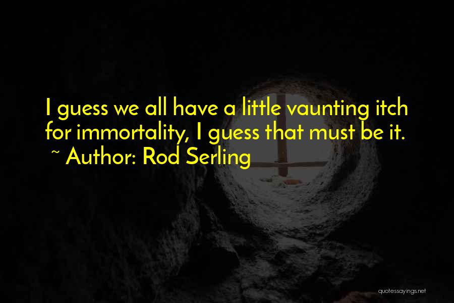 Rod Serling Quotes: I Guess We All Have A Little Vaunting Itch For Immortality, I Guess That Must Be It.