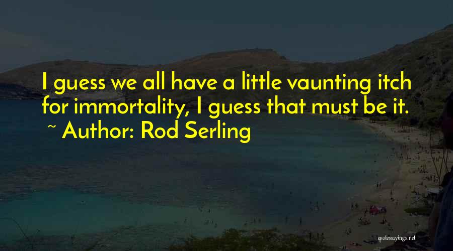 Rod Serling Quotes: I Guess We All Have A Little Vaunting Itch For Immortality, I Guess That Must Be It.