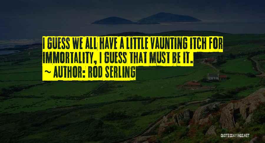 Rod Serling Quotes: I Guess We All Have A Little Vaunting Itch For Immortality, I Guess That Must Be It.