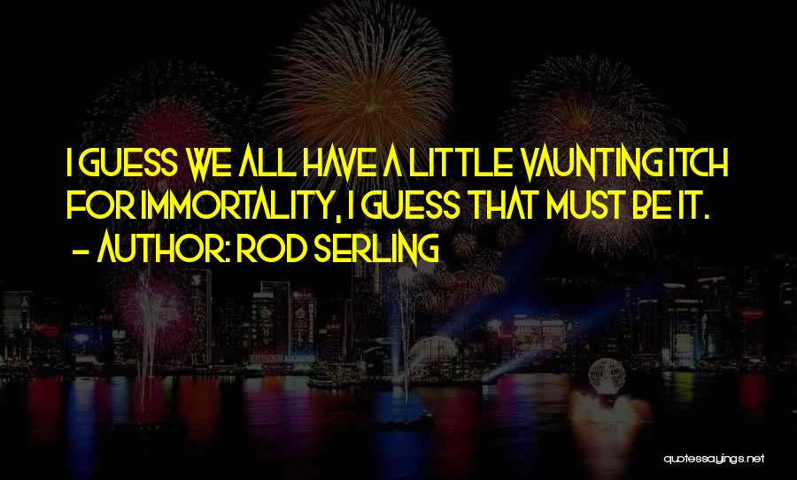 Rod Serling Quotes: I Guess We All Have A Little Vaunting Itch For Immortality, I Guess That Must Be It.