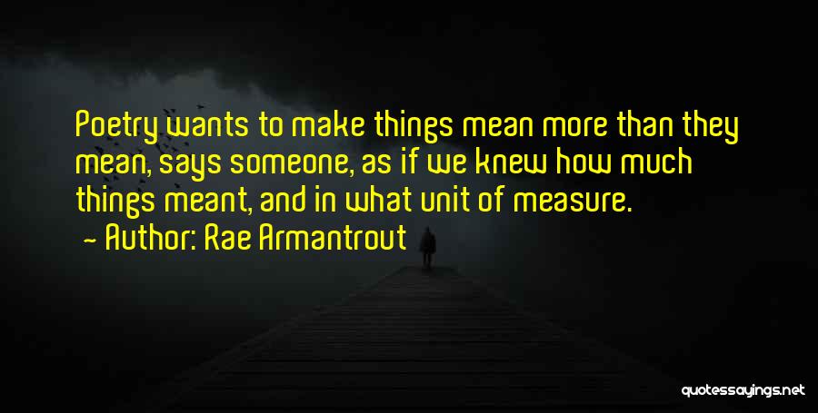 Rae Armantrout Quotes: Poetry Wants To Make Things Mean More Than They Mean, Says Someone, As If We Knew How Much Things Meant,