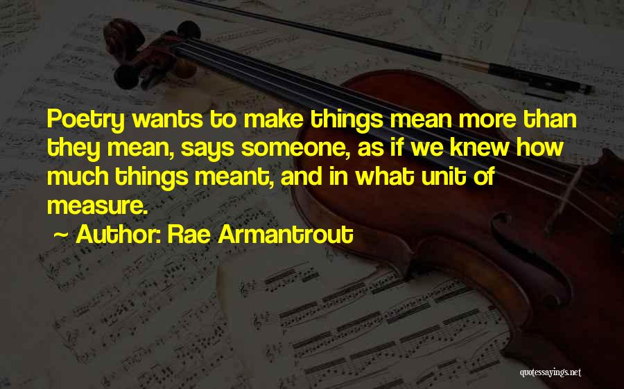 Rae Armantrout Quotes: Poetry Wants To Make Things Mean More Than They Mean, Says Someone, As If We Knew How Much Things Meant,
