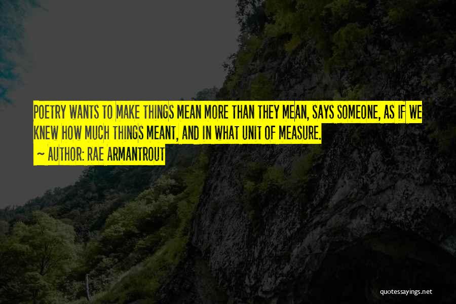 Rae Armantrout Quotes: Poetry Wants To Make Things Mean More Than They Mean, Says Someone, As If We Knew How Much Things Meant,