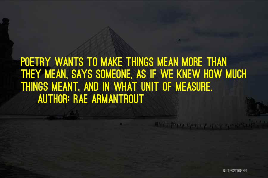 Rae Armantrout Quotes: Poetry Wants To Make Things Mean More Than They Mean, Says Someone, As If We Knew How Much Things Meant,