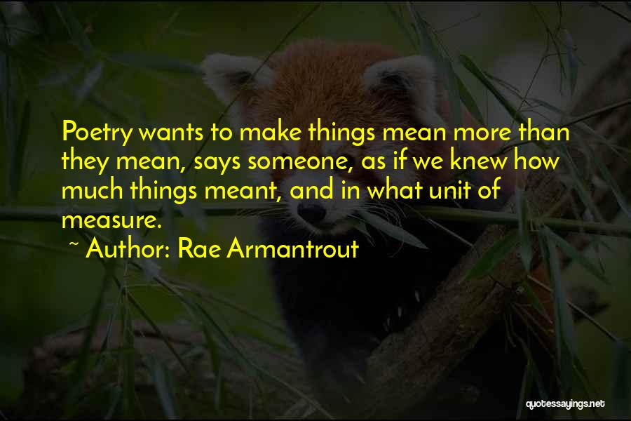 Rae Armantrout Quotes: Poetry Wants To Make Things Mean More Than They Mean, Says Someone, As If We Knew How Much Things Meant,