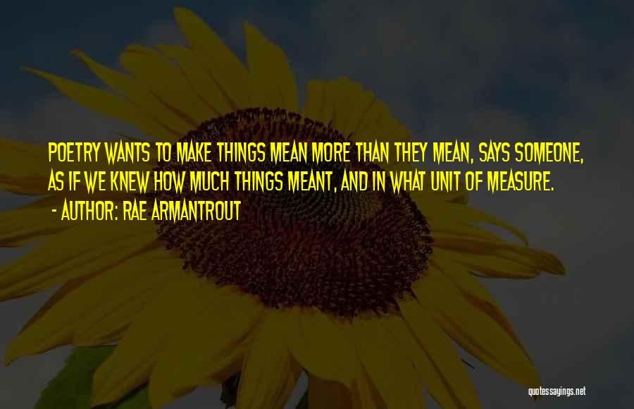Rae Armantrout Quotes: Poetry Wants To Make Things Mean More Than They Mean, Says Someone, As If We Knew How Much Things Meant,